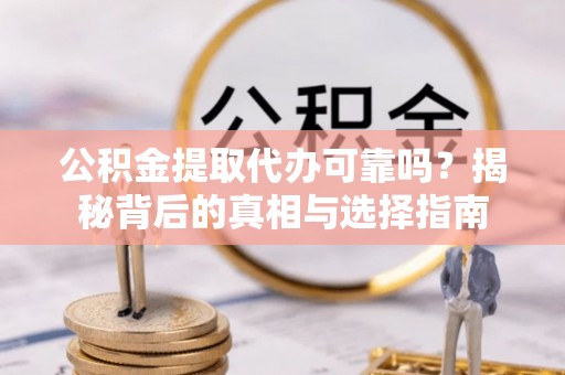 铁岭公积金提取代办可靠吗？揭秘背后的真相与选择指南