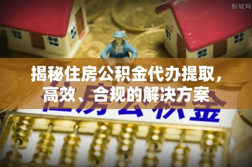 铁岭揭秘住房公积金代办提取，高效、合规的解决方案
