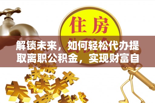 铁岭解锁未来，如何轻松代办提取离职公积金，实现财富自由的第一步