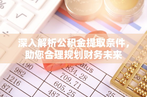 铁岭深入解析公积金提取条件，助您合理规划财务未来