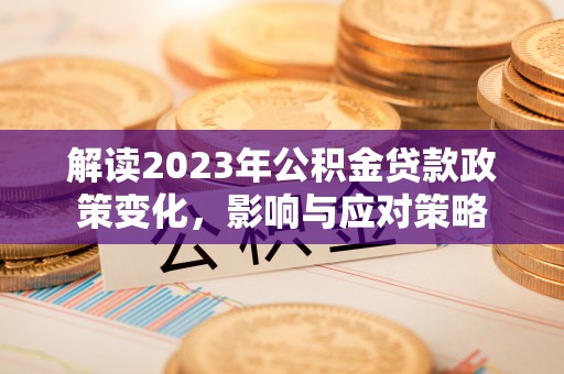 铁岭解读2023年公积金贷款政策变化，影响与应对策略