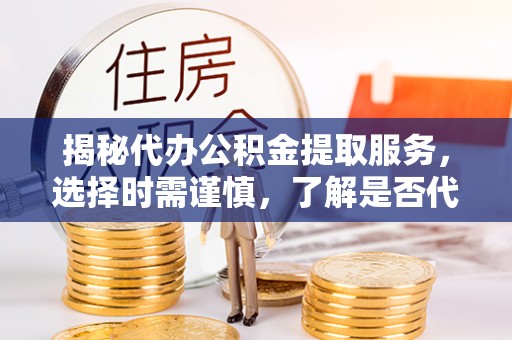 铁岭揭秘代办公积金提取服务，选择时需谨慎，了解是否代办公积金提取可靠吗？