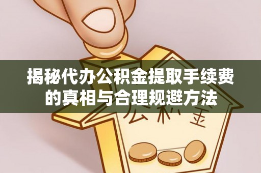 铁岭揭秘代办公积金提取手续费的真相与合理规避方法