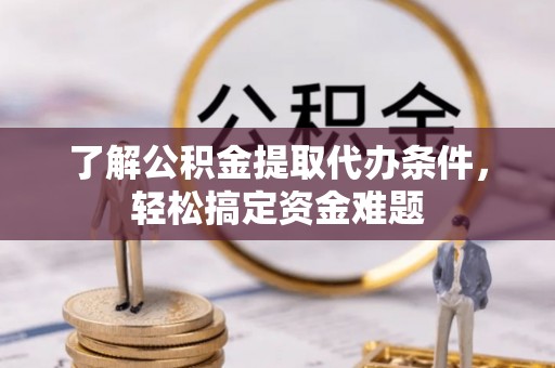 铁岭了解公积金提取代办条件，轻松搞定资金难题