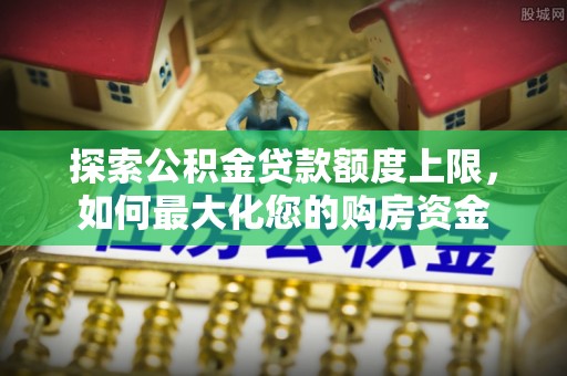 铁岭探索公积金贷款额度上限，如何最大化您的购房资金