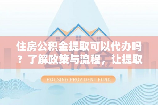 铁岭住房公积金提取可以代办吗？了解政策与流程，让提取更便捷