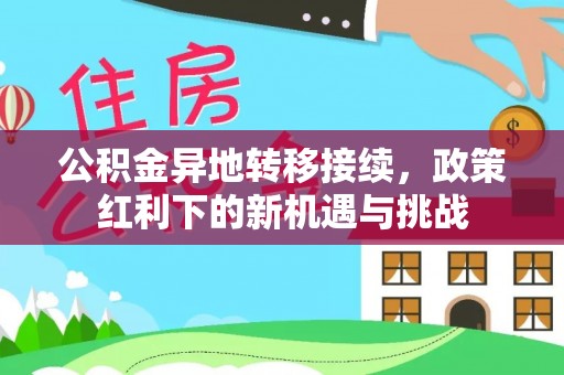 铁岭公积金异地转移接续，政策红利下的新机遇与挑战