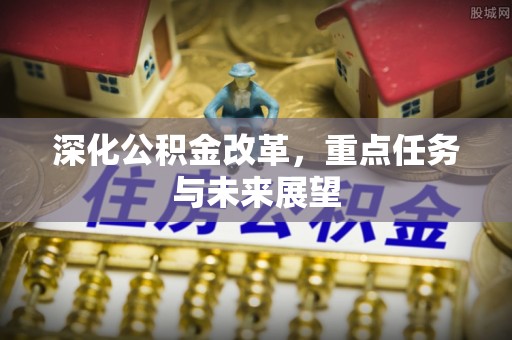铁岭深化公积金改革，重点任务与未来展望
