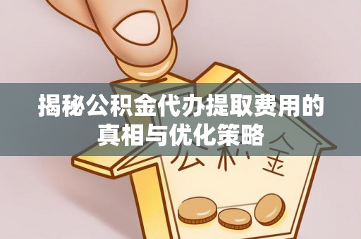 铁岭揭秘公积金代办提取费用的真相与优化策略