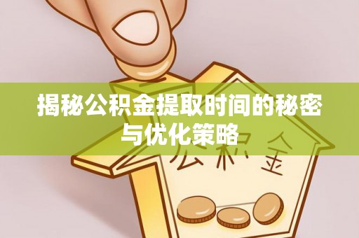 铁岭揭秘公积金提取时间的秘密与优化策略