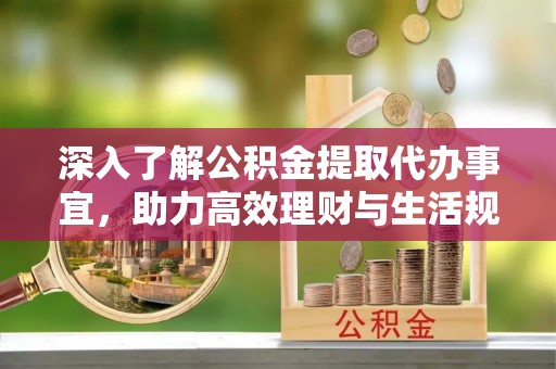铁岭深入了解公积金提取代办事宜，助力高效理财与生活规划
