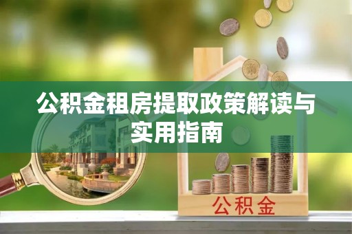 铁岭公积金租房提取政策解读与实用指南