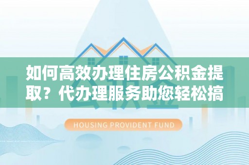 铁岭如何高效办理住房公积金提取？代办理服务助您轻松搞定