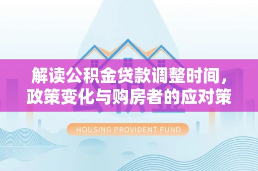 铁岭解读公积金贷款调整时间，政策变化与购房者的应对策略