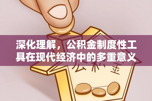 铁岭深化理解，公积金制度性工具在现代经济中的多重意义