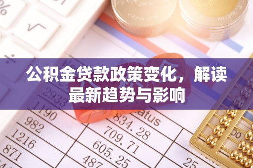 铁岭公积金贷款政策变化，解读最新趋势与影响
