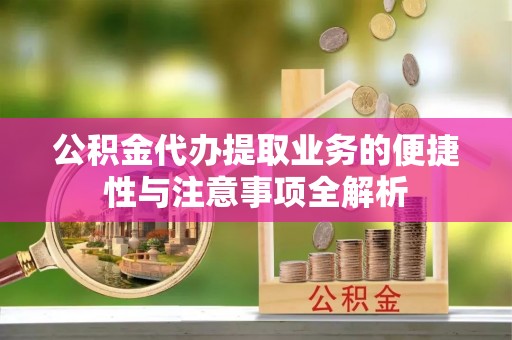铁岭公积金代办提取业务的便捷性与注意事项全解析