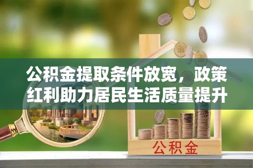 铁岭公积金提取条件放宽，政策红利助力居民生活质量提升
