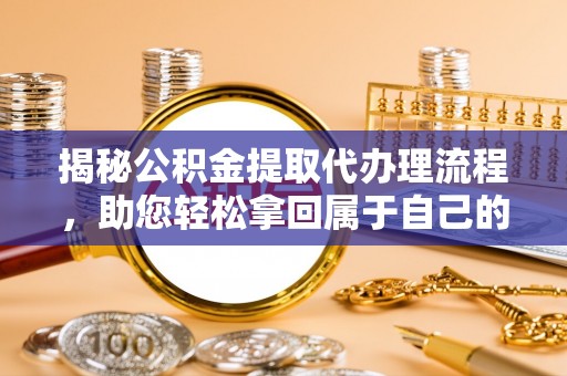 铁岭揭秘公积金提取代办理流程，助您轻松拿回属于自己的钱