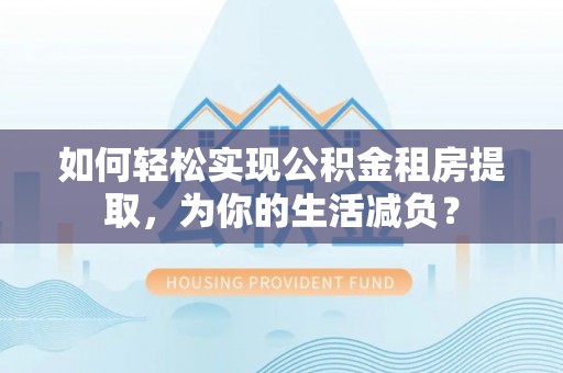 铁岭如何轻松实现公积金租房提取，为你的生活减负？