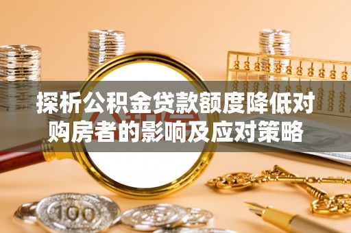 铁岭探析公积金贷款额度降低对购房者的影响及应对策略