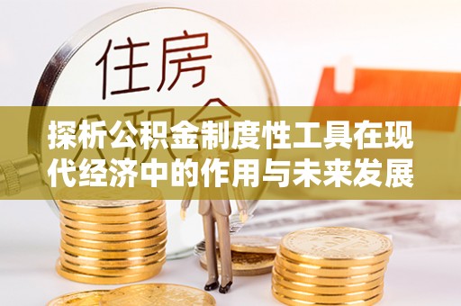铁岭探析公积金制度性工具在现代经济中的作用与未来发展趋势