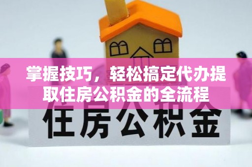 铁岭掌握技巧，轻松搞定代办提取住房公积金的全流程