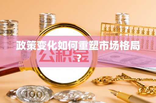 铁岭政策变化如何重塑市场格局？