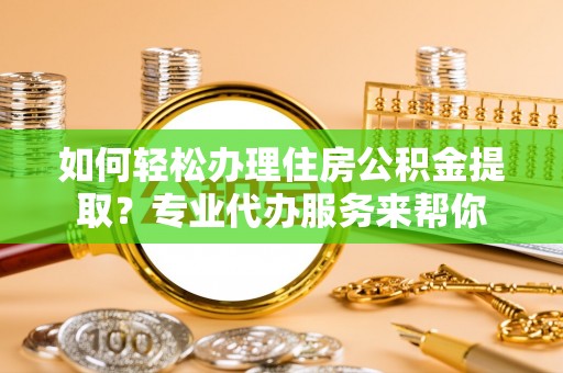 铁岭如何轻松办理住房公积金提取？专业代办服务来帮你