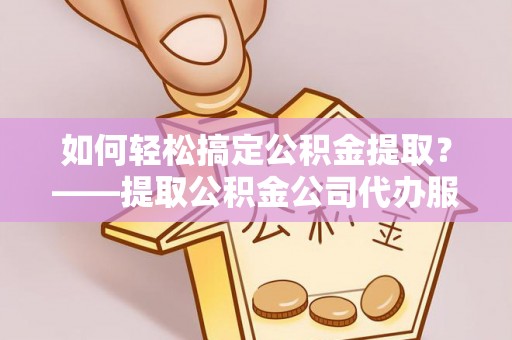 铁岭如何轻松搞定公积金提取？——提取公积金公司代办服务全解析