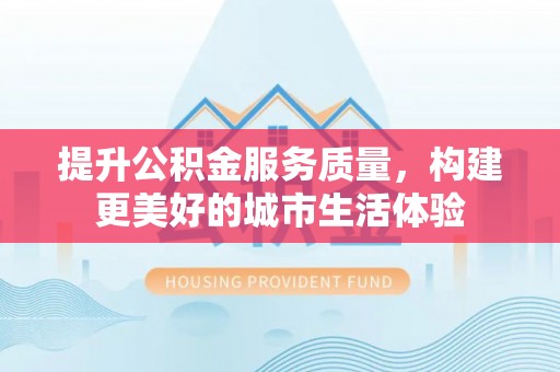 铁岭提升公积金服务质量，构建更美好的城市生活体验