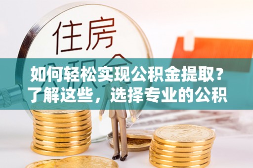 铁岭如何轻松实现公积金提取？了解这些，选择专业的公积金提取代办服务