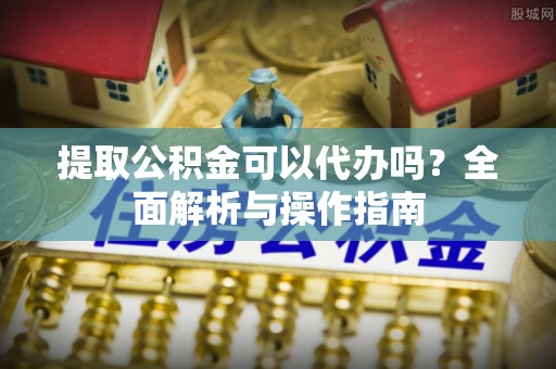 铁岭提取公积金可以代办吗？全面解析与操作指南