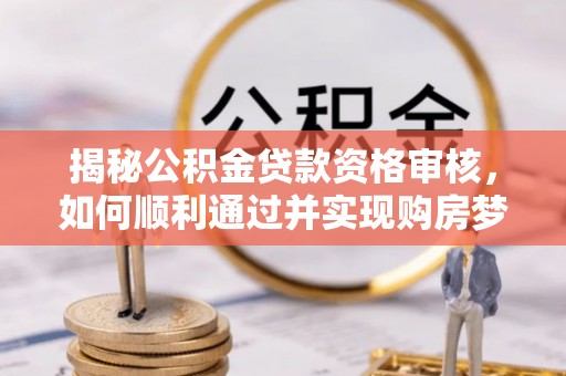 铁岭揭秘公积金贷款资格审核，如何顺利通过并实现购房梦想