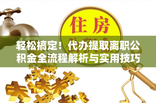 铁岭轻松搞定！代办提取离职公积金全流程解析与实用技巧