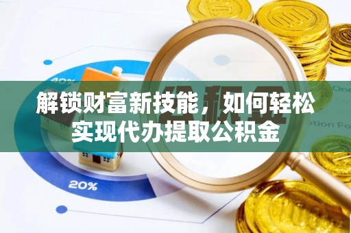 铁岭解锁财富新技能，如何轻松实现代办提取公积金