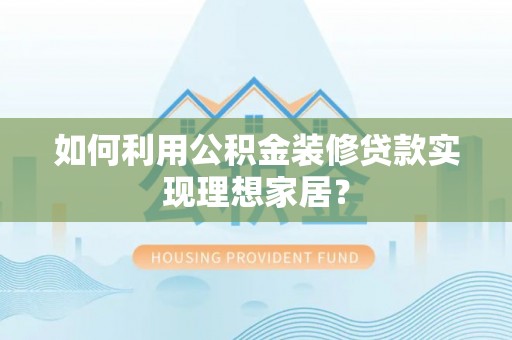 铁岭如何利用公积金装修贷款实现理想家居？