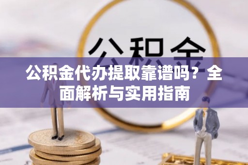铁岭公积金代办提取靠谱吗？全面解析与实用指南