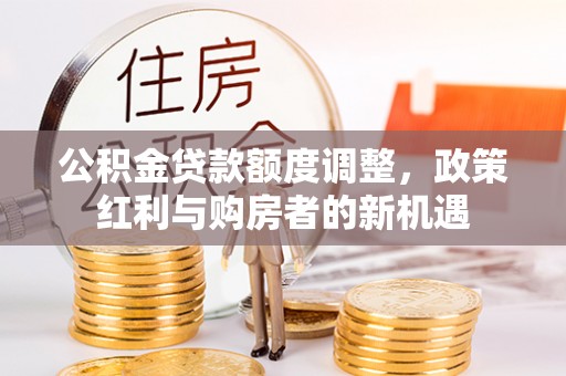铁岭公积金贷款额度调整，政策红利与购房者的新机遇