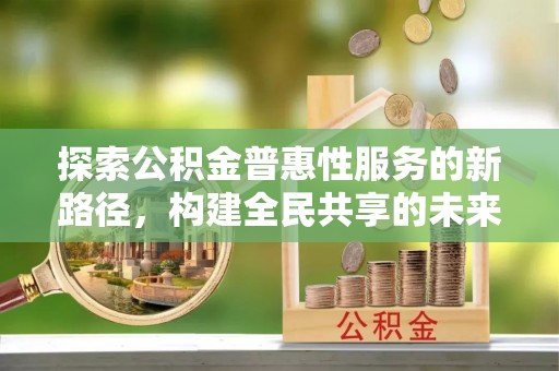 铁岭探索公积金普惠性服务的新路径，构建全民共享的未来
