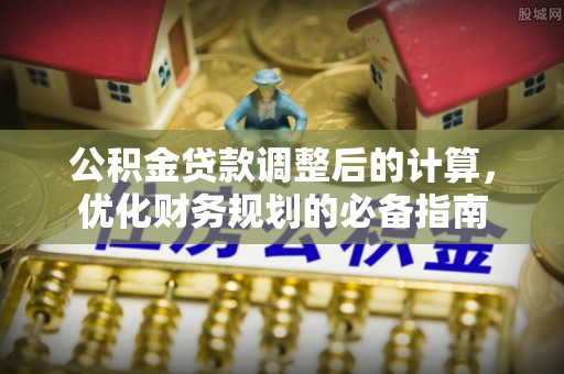 铁岭公积金贷款调整后的计算，优化财务规划的必备指南