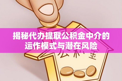 铁岭揭秘代办提取公积金中介的运作模式与潜在风险