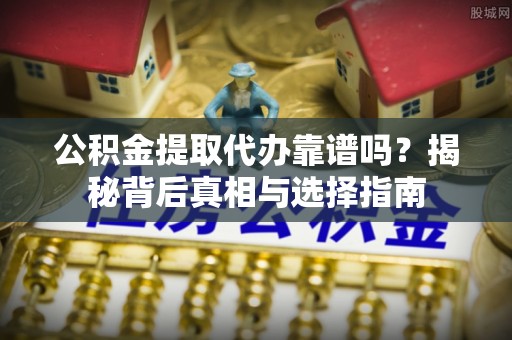 铁岭公积金提取代办靠谱吗？揭秘背后真相与选择指南