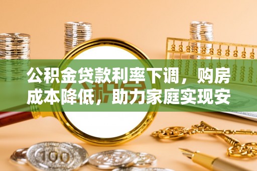 铁岭公积金贷款利率下调，购房成本降低，助力家庭实现安居梦