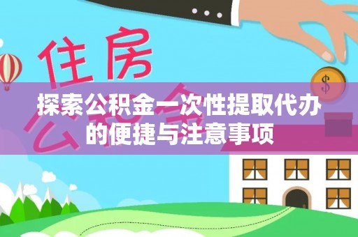 铁岭探索公积金一次性提取代办的便捷与注意事项