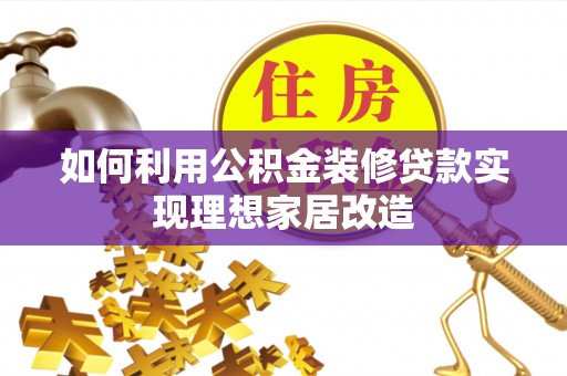 铁岭如何利用公积金装修贷款实现理想家居改造