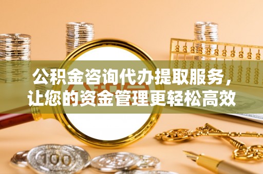 铁岭公积金咨询代办提取服务，让您的资金管理更轻松高效