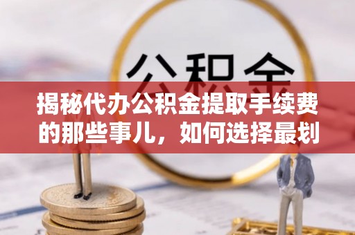 铁岭揭秘代办公积金提取手续费的那些事儿，如何选择最划算的服务？