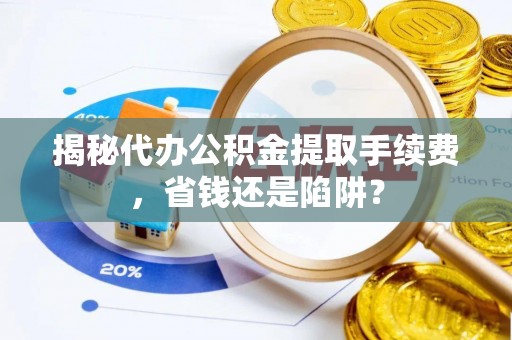 铁岭揭秘代办公积金提取手续费，省钱还是陷阱？