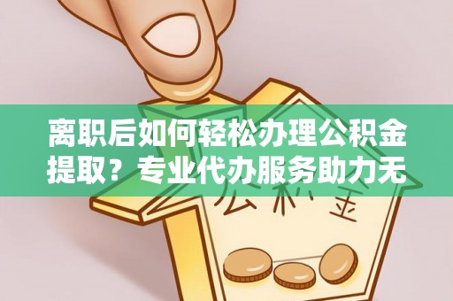 铁岭离职后如何轻松办理公积金提取？专业代办服务助力无忧